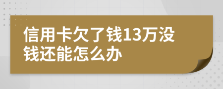 信用卡欠了钱13万没钱还能怎么办