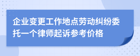 企业变更工作地点劳动纠纷委托一个律师起诉参考价格