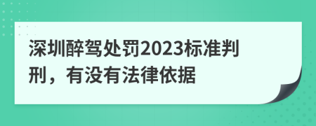 深圳醉驾处罚2023标准判刑，有没有法律依据