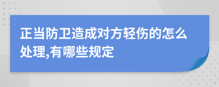 正当防卫造成对方轻伤的怎么处理,有哪些规定