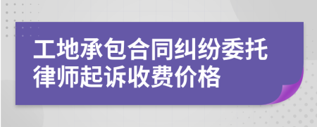 工地承包合同纠纷委托律师起诉收费价格
