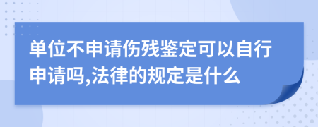 单位不申请伤残鉴定可以自行申请吗,法律的规定是什么