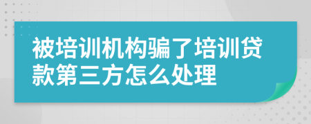 被培训机构骗了培训贷款第三方怎么处理