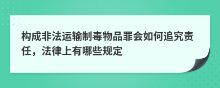 构成非法运输制毒物品罪会如何追究责任，法律上有哪些规定