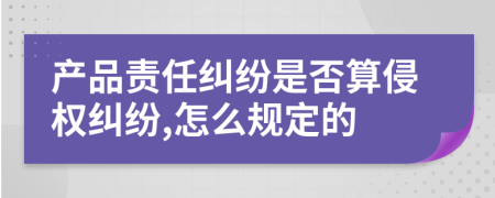 产品责任纠纷是否算侵权纠纷,怎么规定的