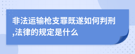 非法运输枪支罪既遂如何判刑,法律的规定是什么