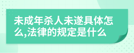 未成年杀人未遂具体怎么,法律的规定是什么