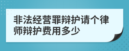 非法经营罪辩护请个律师辩护费用多少