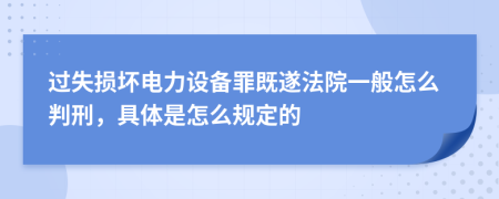 过失损坏电力设备罪既遂法院一般怎么判刑，具体是怎么规定的