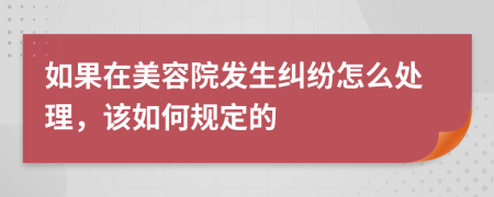 如果在美容院发生纠纷怎么处理，该如何规定的