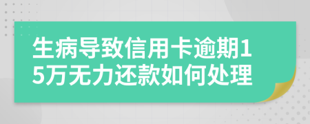 生病导致信用卡逾期15万无力还款如何处理