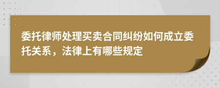 委托律师处理买卖合同纠纷如何成立委托关系，法律上有哪些规定