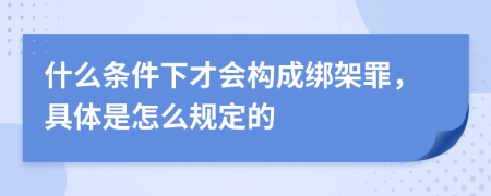 什么条件下才会构成绑架罪，具体是怎么规定的