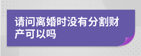 请问离婚时没有分割财产可以吗