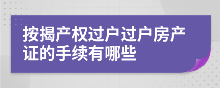 按揭产权过户过户房产证的手续有哪些