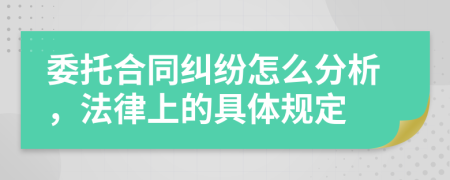 委托合同纠纷怎么分析，法律上的具体规定