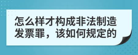 怎么样才构成非法制造发票罪，该如何规定的