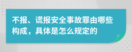 不报、谎报安全事故罪由哪些构成，具体是怎么规定的