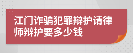 江门诈骗犯罪辩护请律师辩护要多少钱