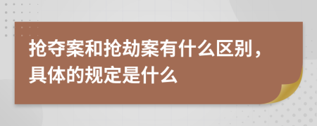 抢夺案和抢劫案有什么区别，具体的规定是什么