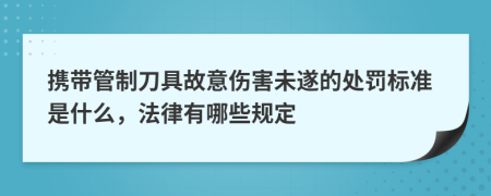 携带管制刀具故意伤害未遂的处罚标准是什么，法律有哪些规定