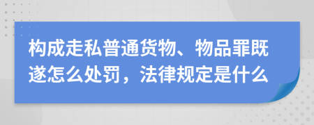 构成走私普通货物、物品罪既遂怎么处罚，法律规定是什么