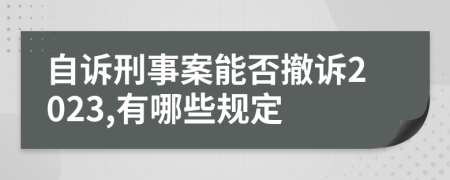 自诉刑事案能否撤诉2023,有哪些规定