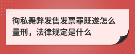 徇私舞弊发售发票罪既遂怎么量刑，法律规定是什么