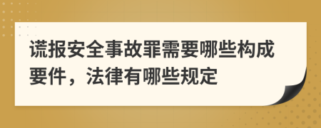 谎报安全事故罪需要哪些构成要件，法律有哪些规定