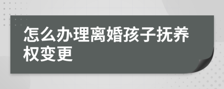 怎么办理离婚孩子抚养权变更