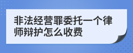 非法经营罪委托一个律师辩护怎么收费