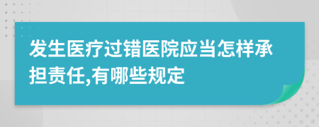 发生医疗过错医院应当怎样承担责任,有哪些规定