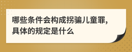 哪些条件会构成拐骗儿童罪,具体的规定是什么