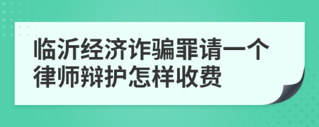 临沂经济诈骗罪请一个律师辩护怎样收费