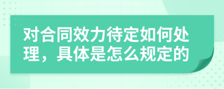 对合同效力待定如何处理，具体是怎么规定的