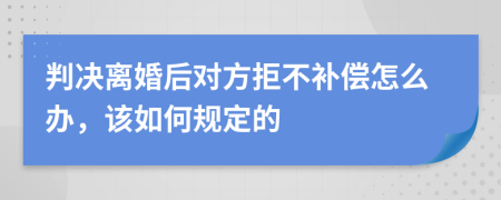 判决离婚后对方拒不补偿怎么办，该如何规定的