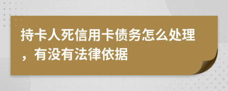 持卡人死信用卡债务怎么处理，有没有法律依据