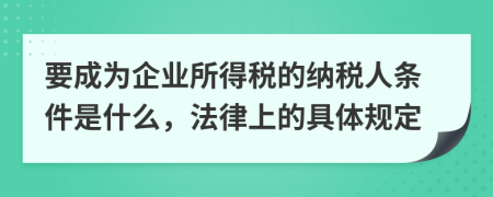 要成为企业所得税的纳税人条件是什么，法律上的具体规定