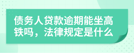 债务人贷款逾期能坐高铁吗，法律规定是什么