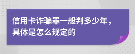 信用卡诈骗罪一般判多少年，具体是怎么规定的