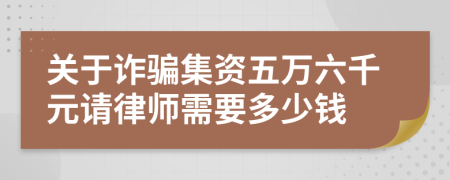 关于诈骗集资五万六千元请律师需要多少钱
