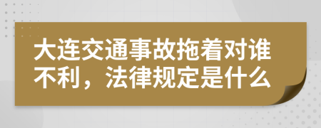 大连交通事故拖着对谁不利，法律规定是什么