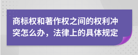 商标权和著作权之间的权利冲突怎么办，法律上的具体规定