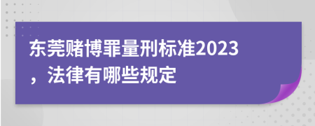 东莞赌博罪量刑标准2023，法律有哪些规定