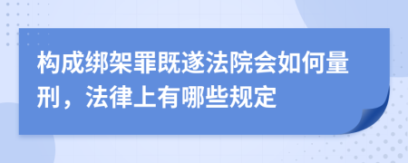 构成绑架罪既遂法院会如何量刑，法律上有哪些规定