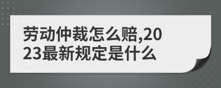 劳动仲裁怎么赔,2023最新规定是什么