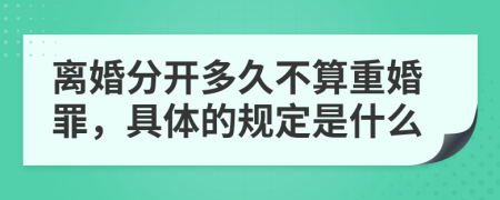 离婚分开多久不算重婚罪，具体的规定是什么