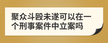 聚众斗殴未遂可以在一个刑事案件中立案吗