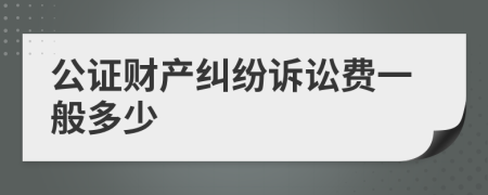 公证财产纠纷诉讼费一般多少