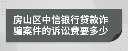 房山区中信银行贷款诈骗案件的诉讼费要多少